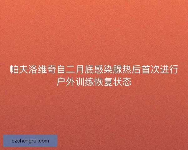 帕夫洛维奇自二月底感染腺热后首次进行户外训练恢复状态