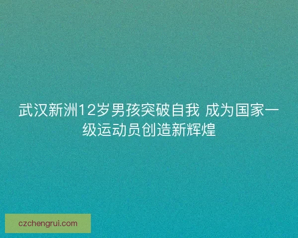 武汉新洲12岁男孩突破自我 成为国家一级运动员创造新辉煌