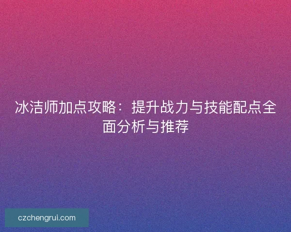 冰洁师加点攻略：提升战力与技能配点全面分析与推荐