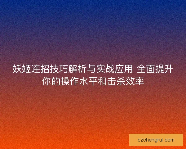 妖姬连招技巧解析与实战应用 全面提升你的操作水平和击杀效率