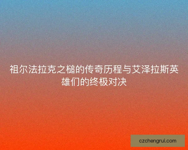 祖尔法拉克之槌的传奇历程与艾泽拉斯英雄们的终极对决