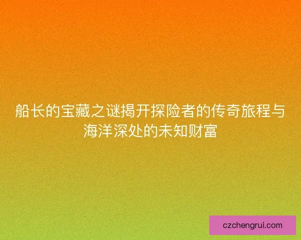 船长的宝藏之谜揭开探险者的传奇旅程与海洋深处的未知财富