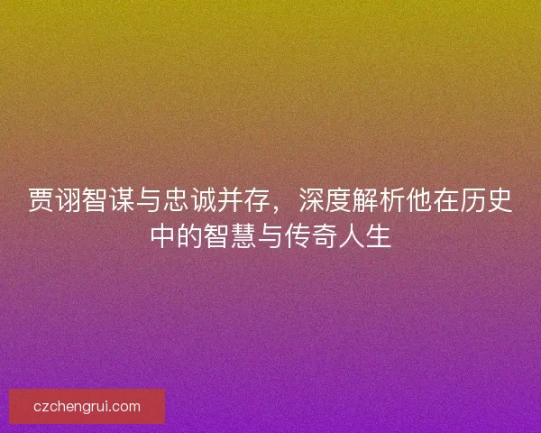 贾诩智谋与忠诚并存,深度解析他在历史中的智慧与传奇人生 贾诩智谋与忠诚并存,深度解析他在历史中的智慧与传奇人生