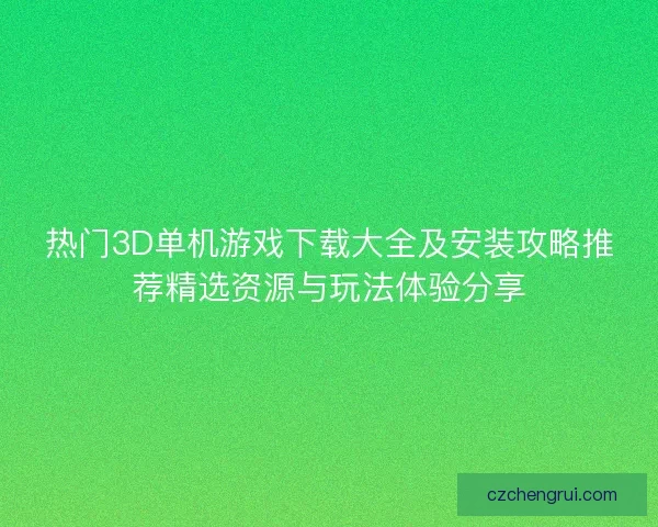 热门3D单机游戏下载大全及安装攻略推荐精选资源与玩法体验分享
