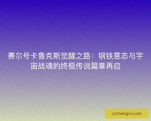 赛尔号卡鲁克斯觉醒之路：钢铁意志与宇宙战魂的终极传说篇章再启
