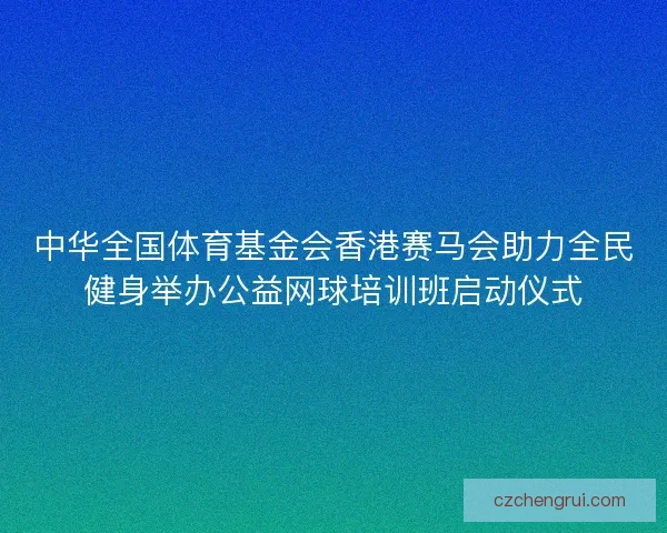 中华全国体育基金会香港赛马会助力全民健身举办公益网球培训班启动仪式