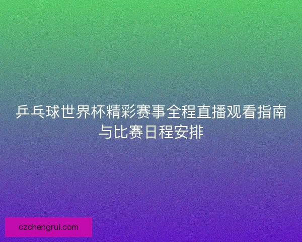 乒乓球世界杯精彩赛事全程直播观看指南与比赛日程安排 乒乓球世界杯精彩赛事全程直播观看指南与比赛日程安排