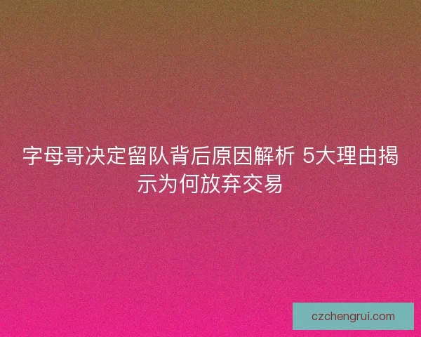 字母哥决定留队背后原因解析 5大理由揭示为何放弃交易