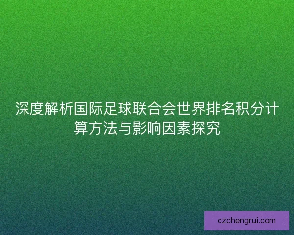 深度解析国际足球联合会世界排名积分计算方法与影响因素探究