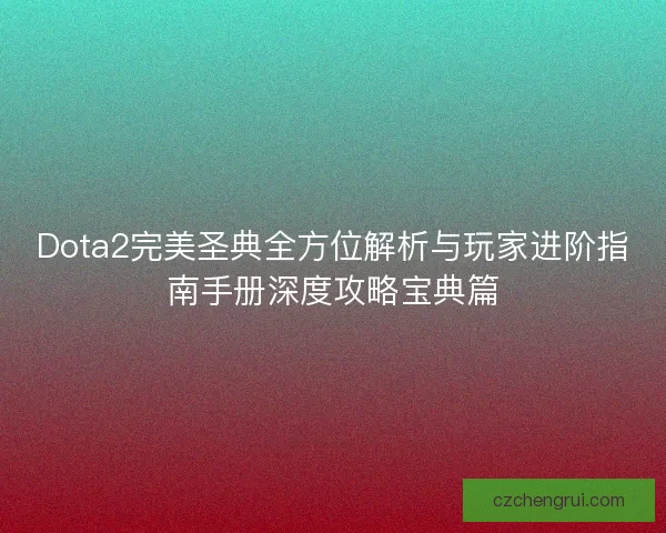 Dota2完美圣典全方位解析与玩家进阶指南手册深度攻略宝典篇