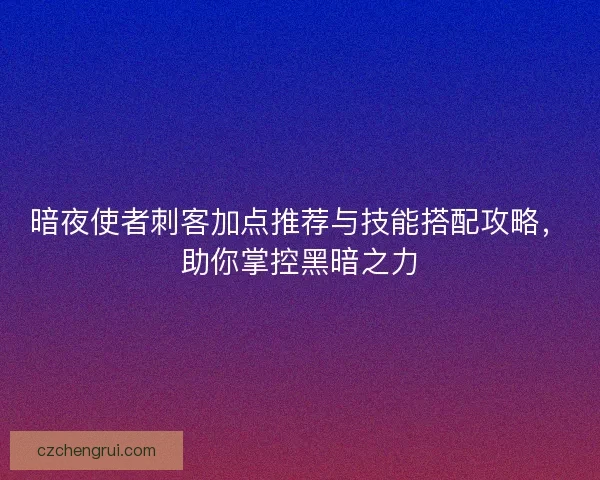 暗夜使者刺客加点推荐与技能搭配攻略，助你掌控黑暗之力