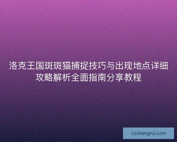 洛克王国斑斑猫捕捉技巧与出现地点详细攻略解析全面指南分享教程