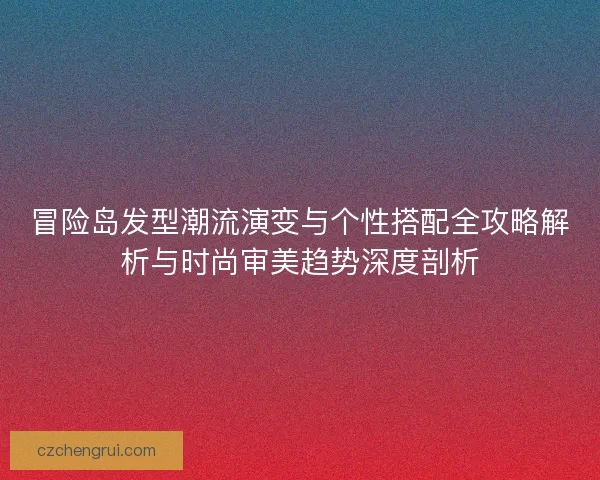 冒险岛发型潮流演变与个性搭配全攻略解析与时尚审美趋势深度剖析