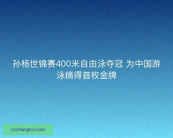 孙杨世锦赛400米自由泳夺冠 为中国游泳摘得首枚金牌
