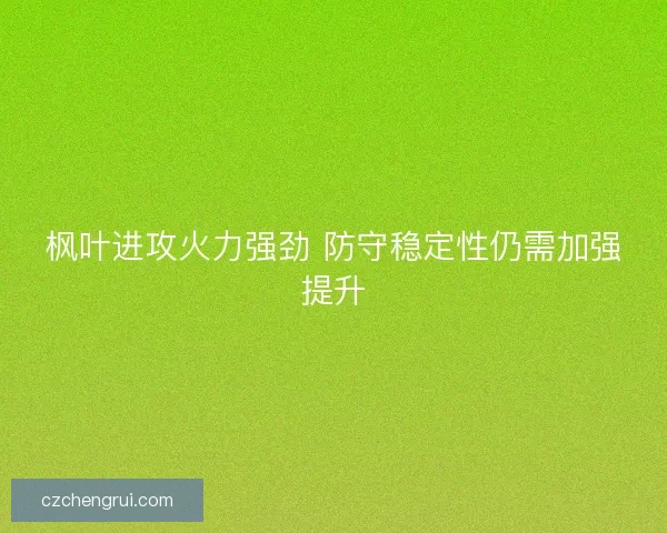 枫叶进攻火力强劲 防守稳定性仍需加强提升
