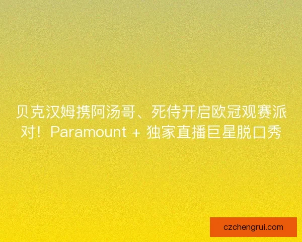 贝克汉姆携阿汤哥、死侍开启欧冠观赛派对！Paramount + 独家直播巨星脱口秀