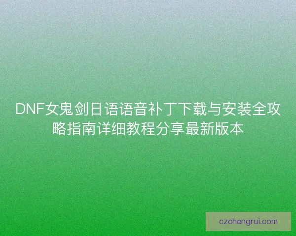 DNF女鬼剑日语语音补丁下载与安装全攻略指南详细教程分享最新版本