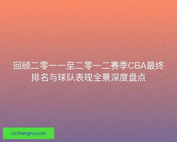回顾二零一一至二零一二赛季CBA最终排名与球队表现全景深度盘点 回顾二零一一至二零一二赛季CBA最终排名与球队表现全景深度盘点
