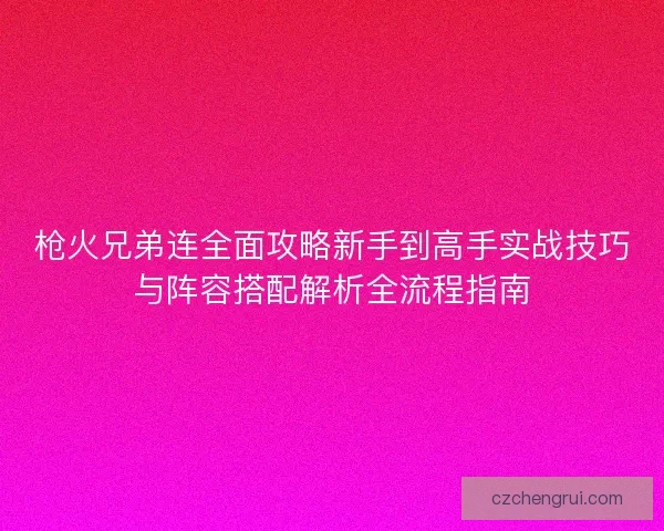 枪火兄弟连全面攻略新手到高手实战技巧与阵容搭配解析全流程指南 枪火兄弟连全面攻略新手到高手实战技巧与阵容搭配解析全流程指南