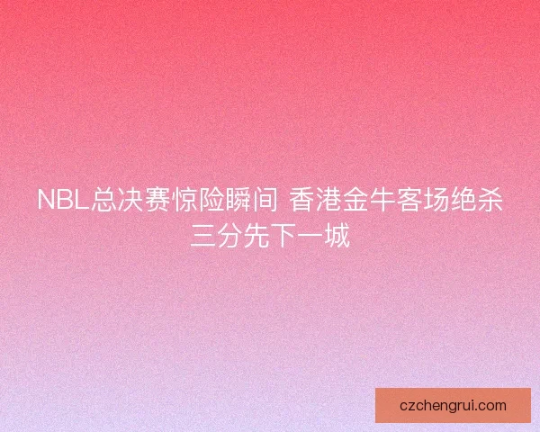 NBL总决赛惊险瞬间 香港金牛客场绝杀三分先下一城