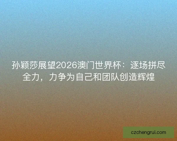 孙颖莎展望2026澳门世界杯:逐场拼尽全力,力争为自己和团队创造辉煌 孙颖莎展望2026澳门世界杯:逐场拼尽全力,力争为自己和团队创造辉煌