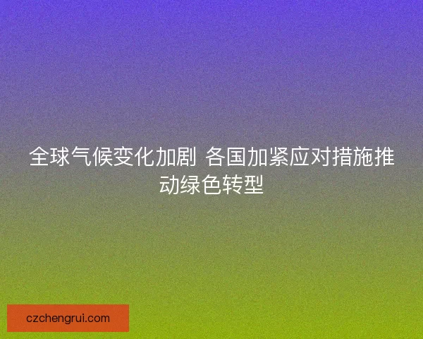 全球气候变化加剧 各国加紧应对措施推动绿色转型