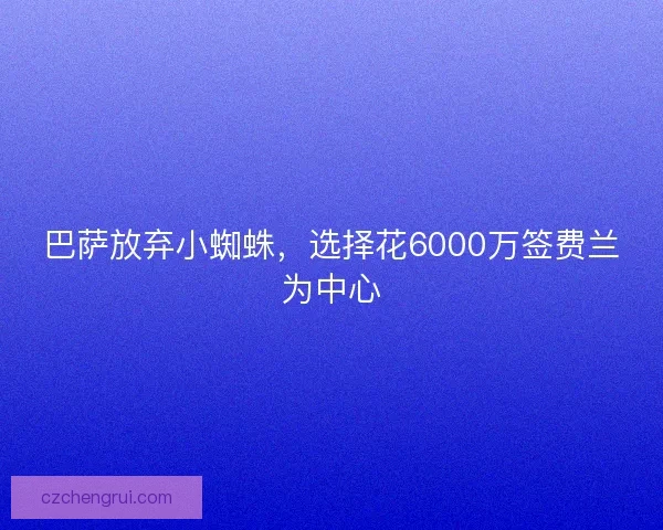 巴萨放弃小蜘蛛,选择花6000万签费兰为中心 巴萨放弃小蜘蛛,选择花6000万签费兰为中心