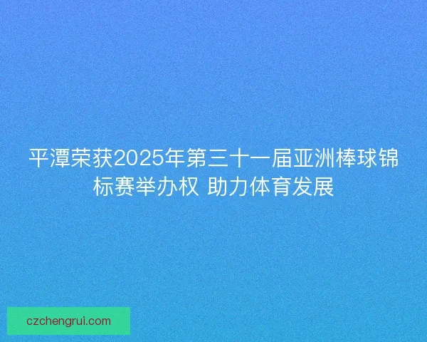 平潭荣获2025年第三十一届亚洲棒球锦标赛举办权 助力体育发展