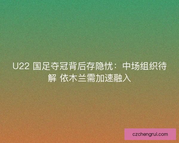 U22 国足夺冠背后存隐忧：中场组织待解 依木兰需加速融入