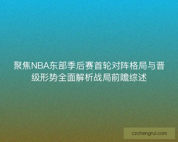 聚焦NBA东部季后赛首轮对阵格局与晋级形势全面解析战局前瞻综述